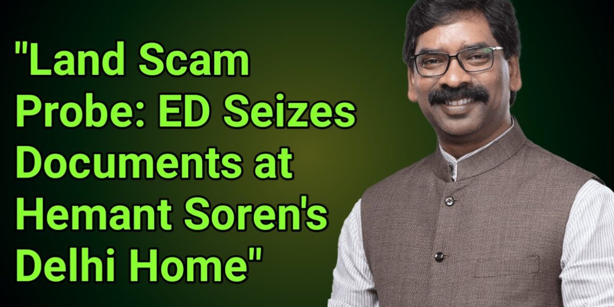 Land Scam Probe: ED Seizes Documents at Hemant Soren's Delhi Home